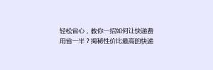 轻松省心,教你一招如何让快递费用省一半?揭秘性价比最高的快递省钱攻略!