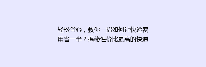 轻松省心，教你一招如何让快递费用省一半？揭秘性价比最高的快递省钱攻略！