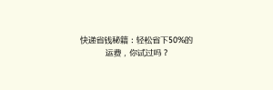 快递省钱秘籍:轻松省下50%的运费,你试过吗?