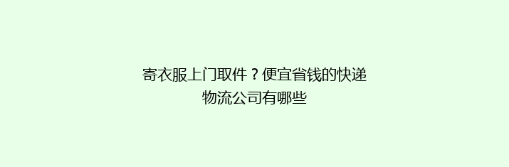 寄衣服上门取件？便宜省钱的快递物流公司有哪些