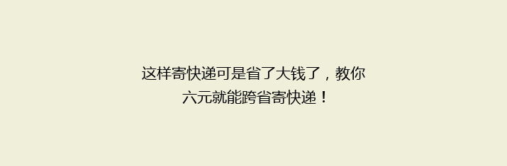 这样寄快递可是省了大钱了，教你六元就能跨省寄快递！