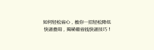 如何轻松省心,教你一招轻松降低快递费用,揭秘最省钱快递技巧!