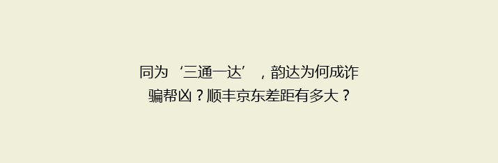 同为‘三通一达’，韵达为何成诈骗帮凶？顺丰京东差距有多大？