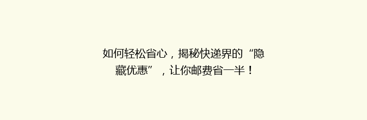 如何轻松省心，揭秘快递界的“隐藏优惠”，让你邮费省一半！