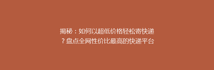 揭秘：如何以超低价格轻松寄快递？盘点全网性价比最高的快递平台！