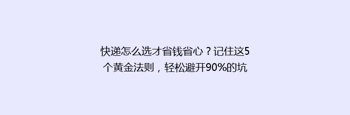快递怎么选才省钱省心？记住这5个黄金法则，轻松避开90%的坑
