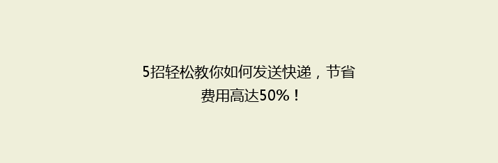 5招轻松教你如何发送快递，节省费用高达50%！