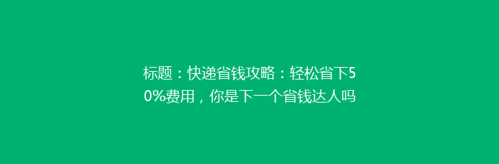 标题：快递省钱攻略：轻松省下50%费用，你是下一个省钱达人吗？