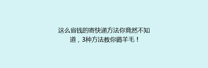 这么省钱的寄快递方法你竟然不知道，3种方法教你薅羊毛！