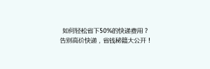 如何轻松省下50%的快递费用?告别高价快递,省钱秘籍大公开!