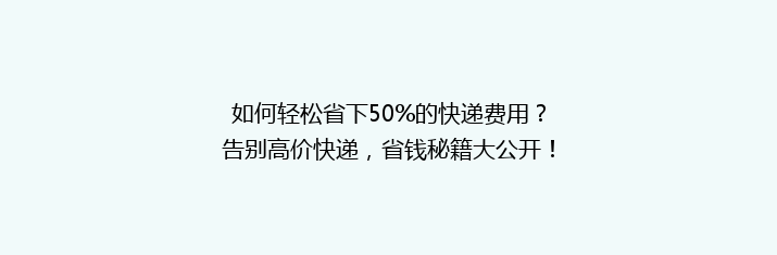 如何轻松省下50%的快递费用？告别高价快递，省钱秘籍大公开！
