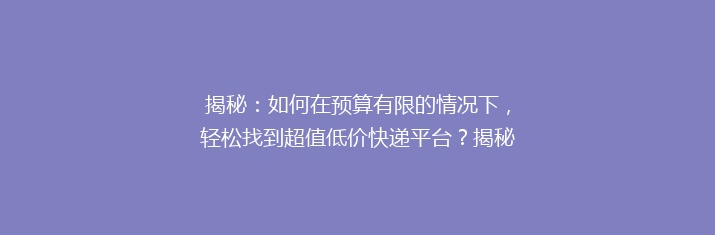 揭秘：如何在预算有限的情况下，轻松找到超值低价快递平台？揭秘省钱秘籍！
