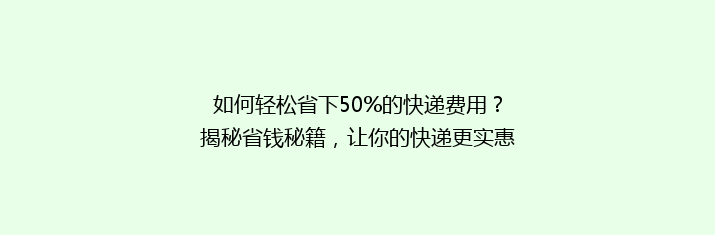 如何轻松省下50%的快递费用？揭秘省钱秘籍，让你的快递更实惠！