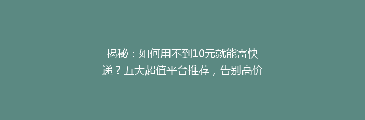 揭秘：如何用不到10元就能寄快递？五大超值平台推荐，告别高价烦恼！