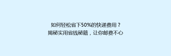 如何轻松省下50%的快递费用？揭秘实用省钱秘籍，让你邮费不心疼！