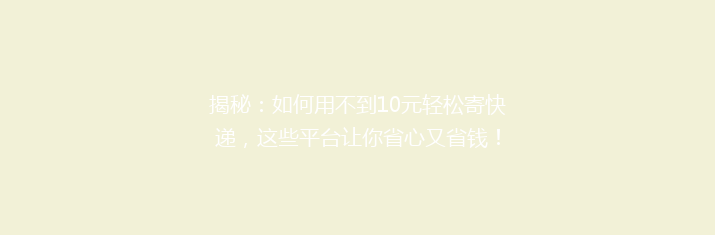 揭秘：如何用不到10元轻松寄快递，这些平台让你省心又省钱！