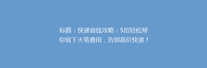 标题：快递省钱攻略：5招轻松帮你省下大笔费用，告别高价快递！