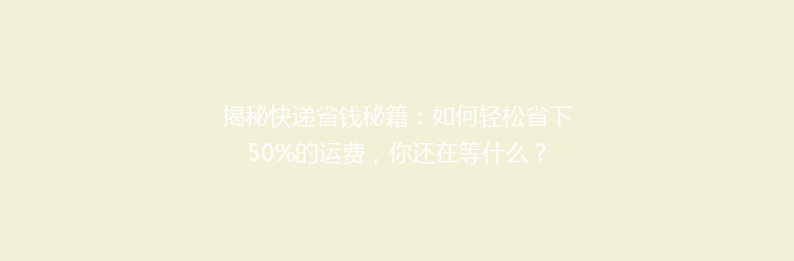 揭秘快递省钱秘籍：如何轻松省下50%的运费，你还在等什么？