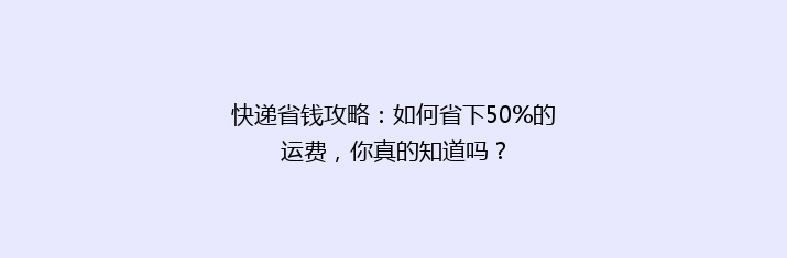 快递省钱攻略：如何省下50%的运费，你真的知道吗？