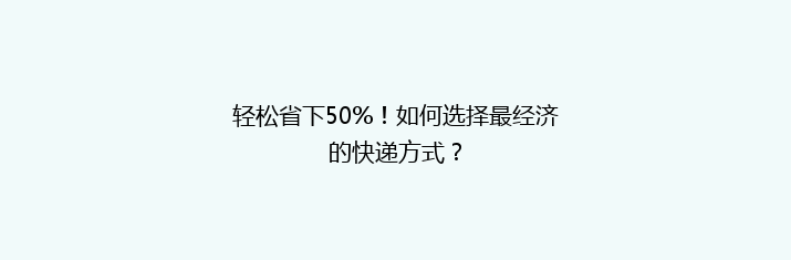 轻松省下50%！如何选择最经济的快递方式？
