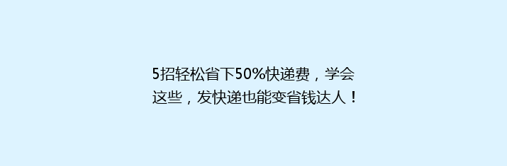 5招轻松省下50%快递费，学会这些，发快递也能变省钱达人！