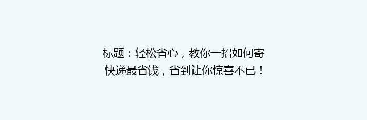 标题：轻松省心，教你一招如何寄快递最省钱，省到让你惊喜不已！