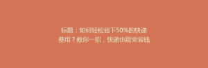 标题:如何轻松省下50%的快递费用?教你一招,快递也能变省钱达人!