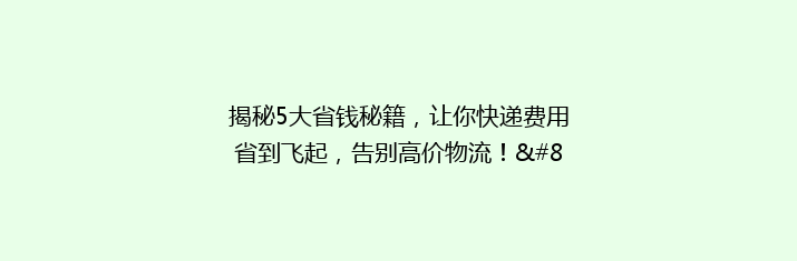 揭秘5大省钱秘籍，让你快递费用省到飞起，告别高价物流！”。