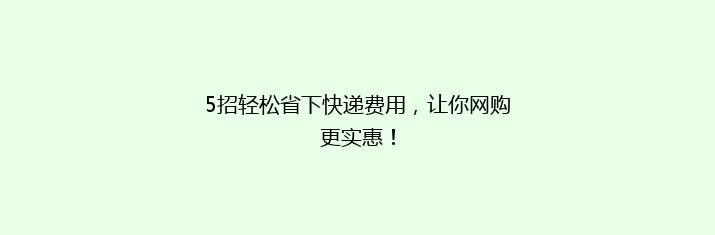 5招轻松省下快递费用，让你网购更实惠！