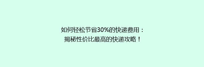 如何轻松节省30%的快递费用：揭秘性价比最高的快递攻略！