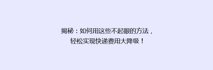 揭秘：如何用这些不起眼的方法，轻松实现快递费用大降级！