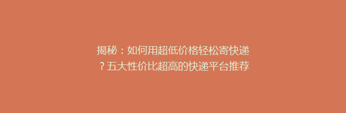 揭秘：如何用超低价格轻松寄快递？五大性价比超高的快递平台推荐！