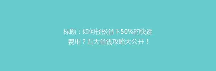 标题：如何轻松省下50%的快递费用？五大省钱攻略大公开！