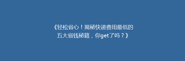 《轻松省心！揭秘快递费用最低的五大省钱秘籍，你get了吗？》