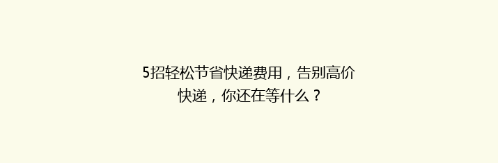 5招轻松节省快递费用，告别高价快递，你还在等什么？