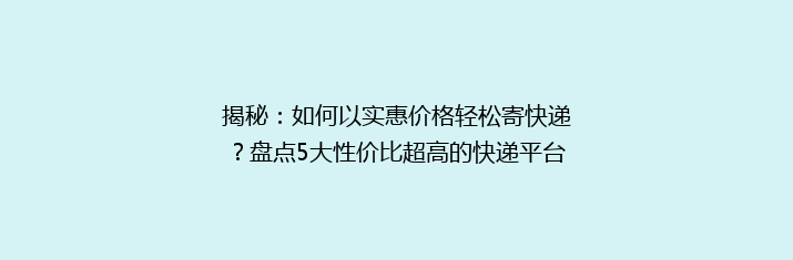 揭秘：如何以实惠价格轻松寄快递？盘点5大性价比超高的快递平台！