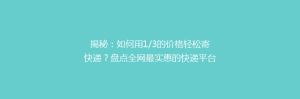 揭秘:如何用1/3的价格轻松寄快递?盘点全网最实惠的快递平台!