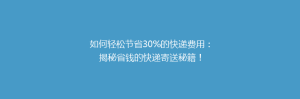 如何轻松节省30%的快递费用:揭秘省钱的快递寄送秘籍!