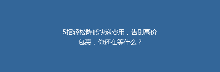5招轻松降低快递费用，告别高价包裹，你还在等什么？