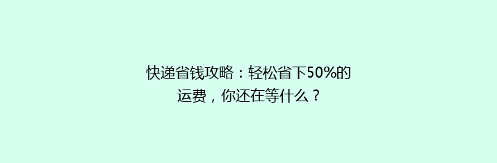快递省钱攻略：轻松省下50%的运费，你还在等什么？