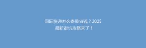 国际快递怎么寄最省钱?2025 最新避坑攻略来了!