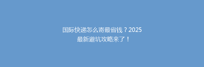 国际快递怎么寄最省钱？2025 最新避坑攻略来了！