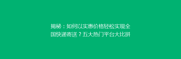 揭秘：如何以实惠价格轻松实现全国快递寄送？五大热门平台大比拼！