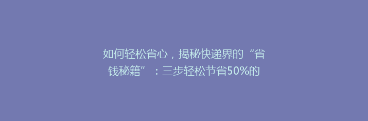 如何轻松省心，揭秘快递界的“省钱秘籍”：三步轻松节省50%的快递费用！