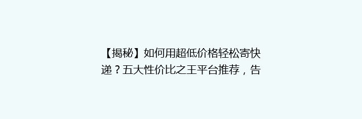 【揭秘】如何用超低价格轻松寄快递？五大性价比之王平台推荐，告别高价烦恼！