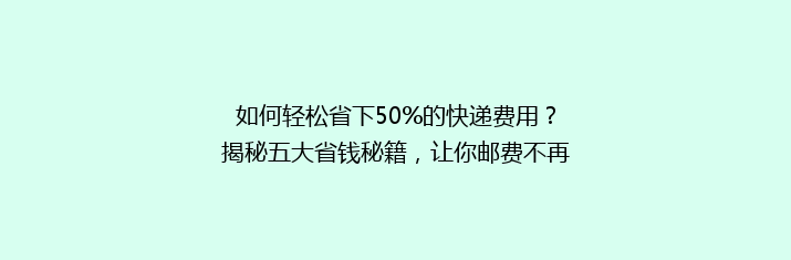 如何轻松省下50%的快递费用？揭秘五大省钱秘籍，让你邮费不再高！”。