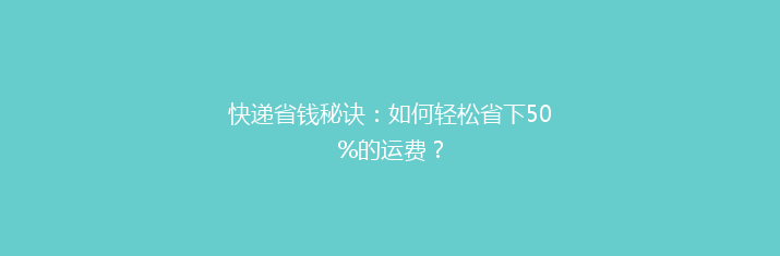 快递省钱秘诀：如何轻松省下50%的运费？