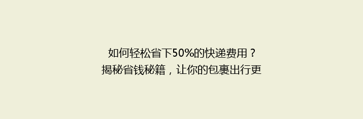 如何轻松省下50%的快递费用？揭秘省钱秘籍，让你的包裹出行更经济！