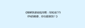 《揭秘快递省钱攻略:轻松省下50%的邮费,你也能做到!》