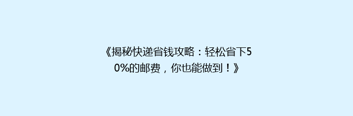 《揭秘快递省钱攻略：轻松省下50%的邮费，你也能做到！》